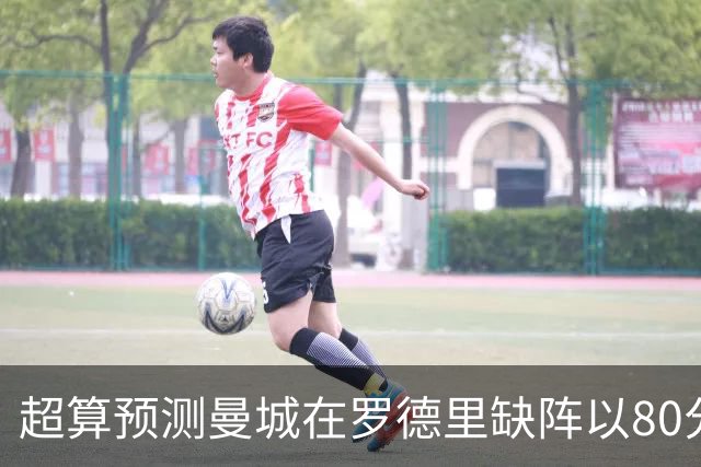 超算预测曼城在罗德里缺阵以80分结束本赛季